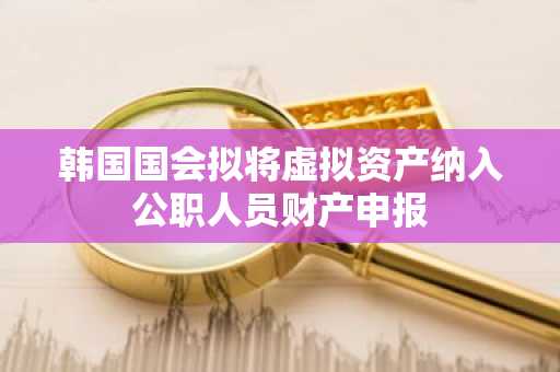 韩国国会拟将虚拟资产纳入公职人员财产申报