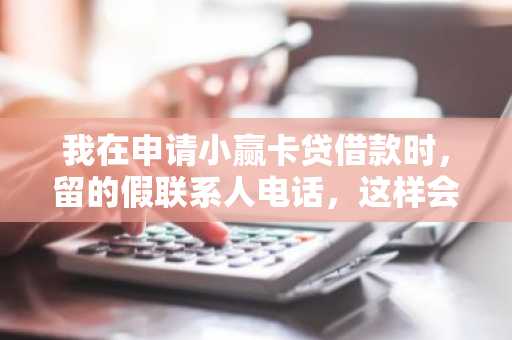 我在申请小赢卡贷借款时，留的假联系人电话，这样会被拒吗？