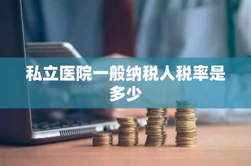 私立医院一般纳税人税率是多少