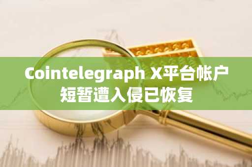 Cointelegraph X平台帐户短暂遭入侵已恢复