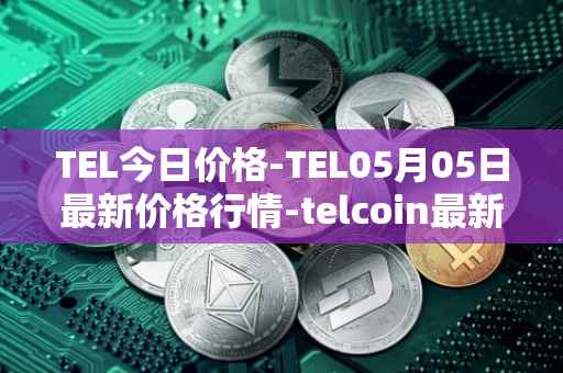 TEL今日价格-TEL05月05日最新价格行情-telcoin最新走势消息