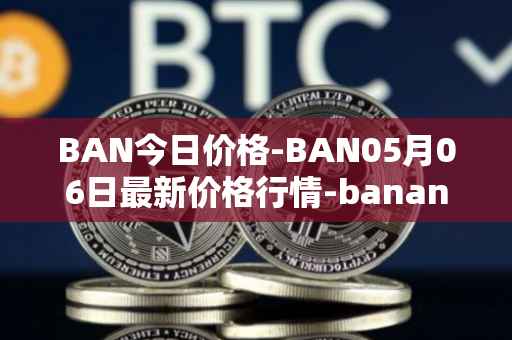BAN今日价格-BAN05月06日最新价格行情-banano最新走势消息