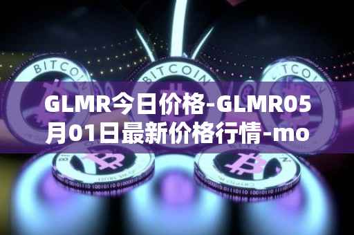 GLMR今日价格-GLMR05月01日最新价格行情-moonbeam最新走势消息