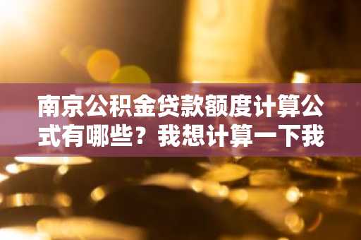 南京公积金贷款额度计算公式有哪些？我想计算一下我的贷款额度，可以告诉我公式吗？
