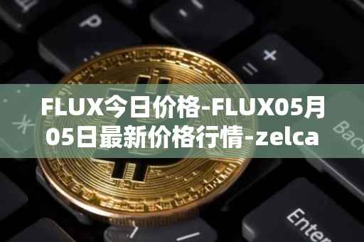 FLUX今日价格-FLUX05月05日最新价格行情-zelcash最新走势消息