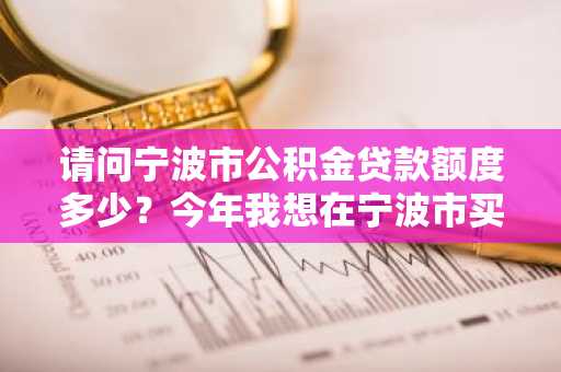 请问宁波市公积金贷款额度多少？今年我想在宁波市买房。