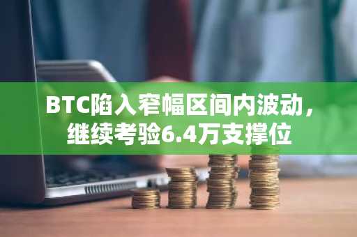 BTC陷入窄幅区间内波动，继续考验6.4万支撑位
