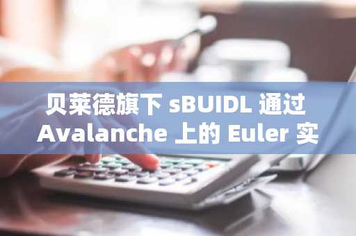 贝莱德旗下 sBUIDL 通过 Avalanche 上的 Euler 实现首次直接 DeFi 协议整合