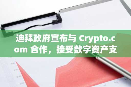 迪拜政府宣布与 Crypto.com 合作，接受数字资产支付