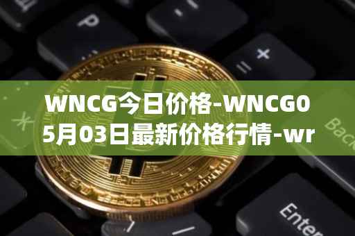 WNCG今日价格-WNCG05月03日最新价格行情-wrapped-ncg最新走势消息