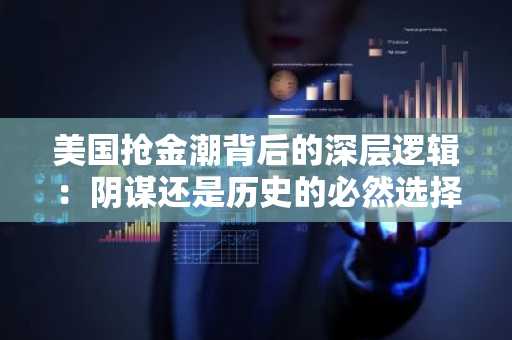 美国抢金潮背后的深层逻辑：阴谋还是历史的必然选择？
