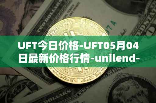 UFT今日价格-UFT05月04日最新价格行情-unilend-finance最新走势消息