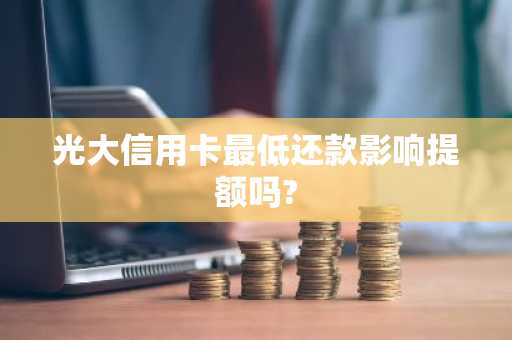 光大信用卡最低还款影响提额吗?