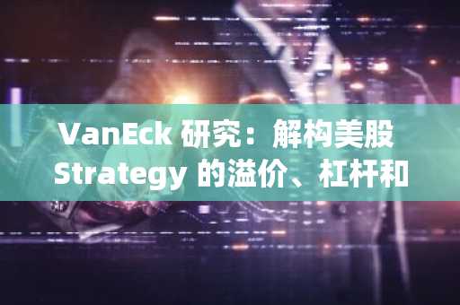VanEck 研究：解构美股 Strategy 的溢价、杠杆和资本结构
