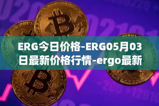 ERG今日价格-ERG05月03日最新价格行情-ergo最新走势消息