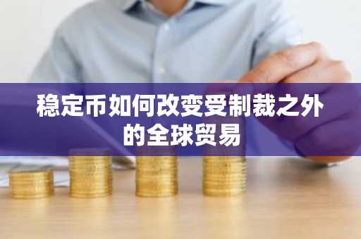 稳定币如何改变受制裁之外的全球贸易