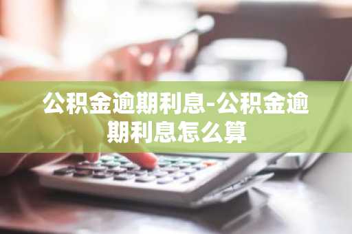 公积金逾期利息-公积金逾期利息怎么算