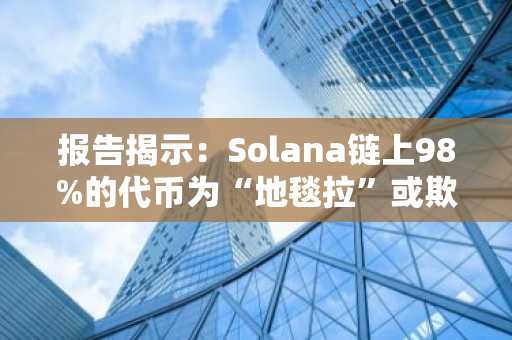 报告揭示：Solana链上98%的代币为“地毯拉”或欺诈性项目