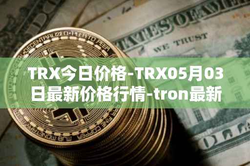 TRX今日价格-TRX05月03日最新价格行情-tron最新走势消息
