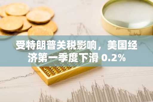 受特朗普关税影响，美国经济第一季度下滑 0.2%