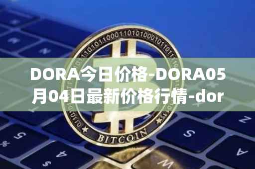 DORA今日价格-DORA05月04日最新价格行情-dora-factory最新走势消息