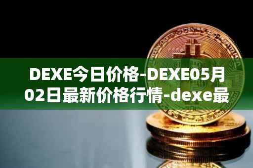 DEXE今日价格-DEXE05月02日最新价格行情-dexe最新走势消息
