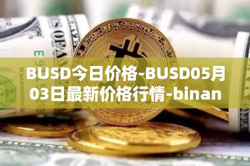 BUSD今日价格-BUSD05月03日最新价格行情-binance-usd最新走势消息