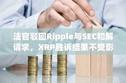 法官驳回Ripple与SEC和解请求，XRP胜诉结果不受影响