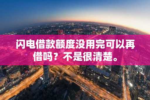 闪电借款额度没用完可以再借吗？不是很清楚。