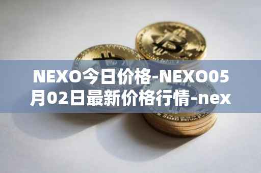 NEXO今日价格-NEXO05月02日最新价格行情-nexo最新走势消息