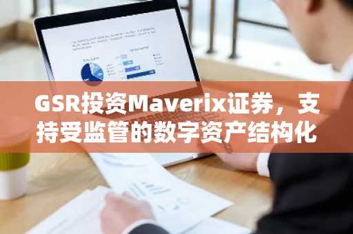 GSR投资Maverix证券，支持受监管的数字资产结构化产品的推出