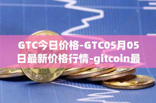 GTC今日价格-GTC05月05日最新价格行情-gitcoin最新走势消息