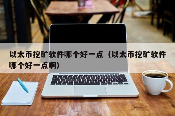 以太币挖矿软件哪个好一点（以太币挖矿软件哪个好一点啊）
