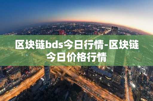 区块链bds今日行情-区块链今日价格行情