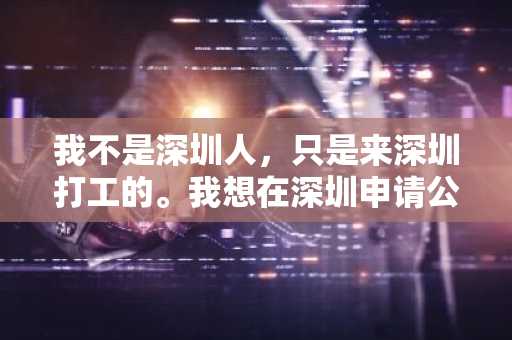 我不是深圳人，只是来深圳打工的。我想在深圳申请公积金贷款买房需要什么条件？