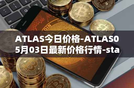 ATLAS今日价格-ATLAS05月03日最新价格行情-star-atlas最新走势消息