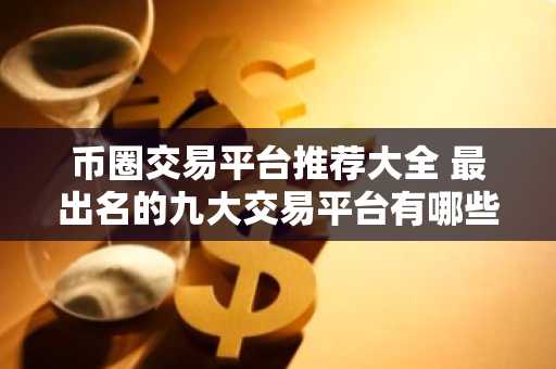 币圈交易平台推荐大全 最出名的九大交易平台有哪些？呢