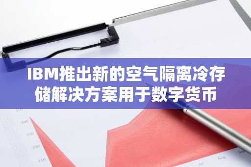 IBM推出新的空气隔离冷存储解决方案用于数字货币