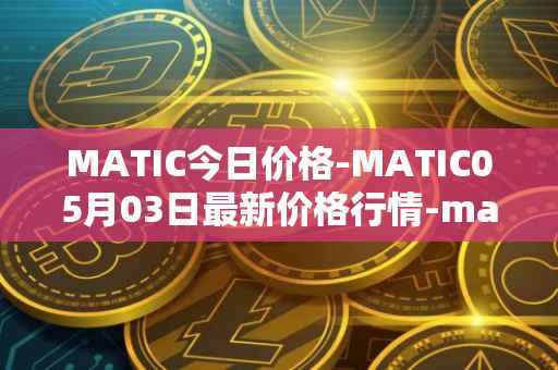 MATIC今日价格-MATIC05月03日最新价格行情-matic-network最新走势消息