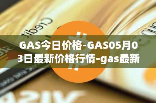 GAS今日价格-GAS05月03日最新价格行情-gas最新走势消息