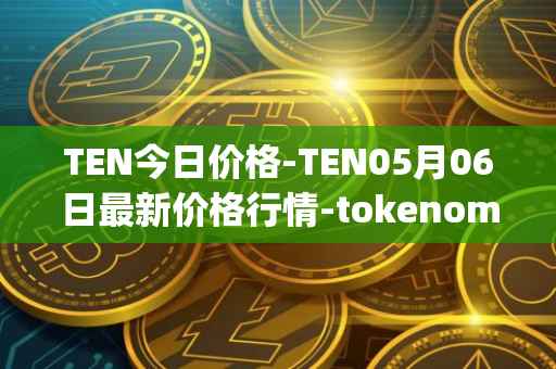 TEN今日价格-TEN05月06日最新价格行情-tokenomy最新走势消息