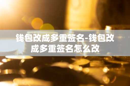 钱包改成多重签名-钱包改成多重签名怎么改