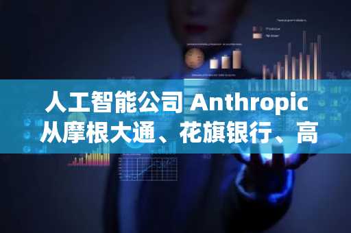 人工智能公司 Anthropic 从摩根大通、花旗银行、高盛等银行巨头获得 25 亿美元信用额度