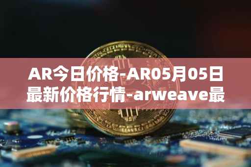 AR今日价格-AR05月05日最新价格行情-arweave最新走势消息