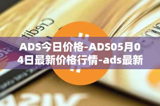 ADS今日价格-ADS05月04日最新价格行情-ads最新走势消息