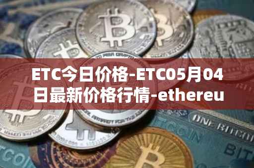 ETC今日价格-ETC05月04日最新价格行情-ethereum-classic最新走势消息