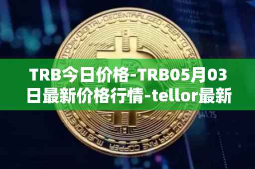 TRB今日价格-TRB05月03日最新价格行情-tellor最新走势消息
