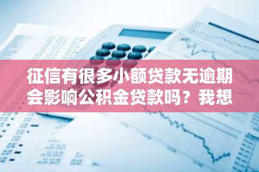 征信有很多小额贷款无逾期会影响公积金贷款吗？我想申请公积金贷款买房。