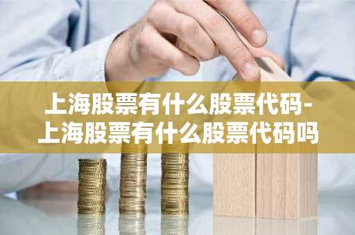 上海股票有什么股票代码-上海股票有什么股票代码吗