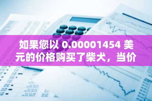 如果您以 0.00001454 美元的价格购买了柴犬，当价格达到 0.0001 美元时，这就是您的利润